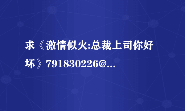 求《激情似火:总裁上司你好坏》791830226@qqcom