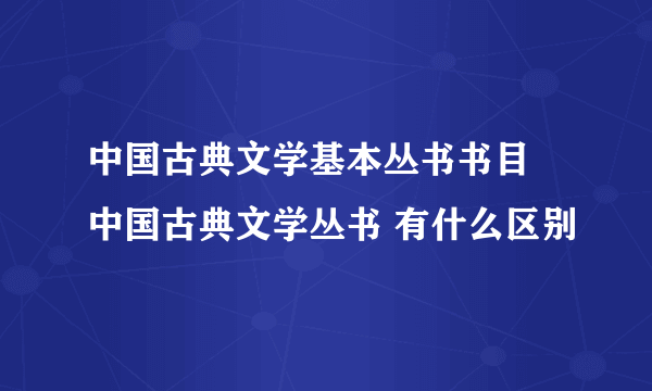 中国古典文学基本丛书书目 中国古典文学丛书 有什么区别