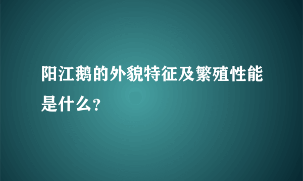 阳江鹅的外貌特征及繁殖性能是什么？