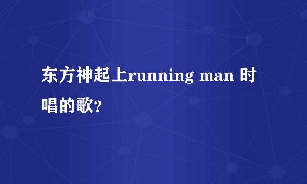 东方神起上running man 时唱的歌？