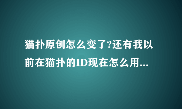 猫扑原创怎么变了?还有我以前在猫扑的ID现在怎么用不了了?