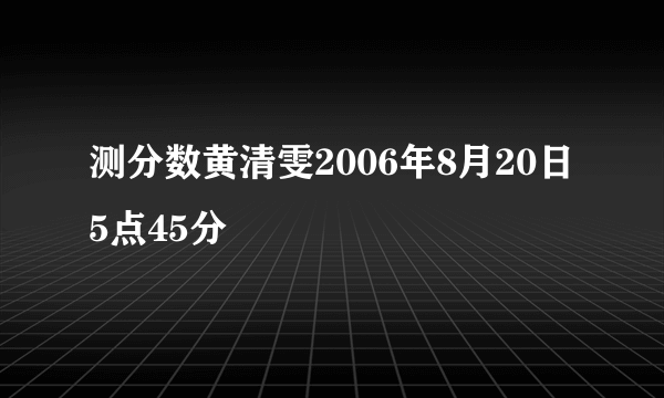 测分数黄清雯2006年8月20日5点45分