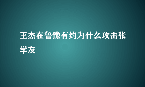 王杰在鲁豫有约为什么攻击张学友