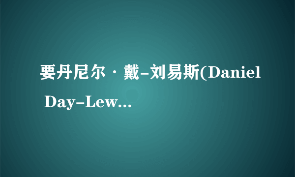 要丹尼尔·戴-刘易斯(Daniel Day-Lewis) 的有关介绍，越全越好~谢谢了！