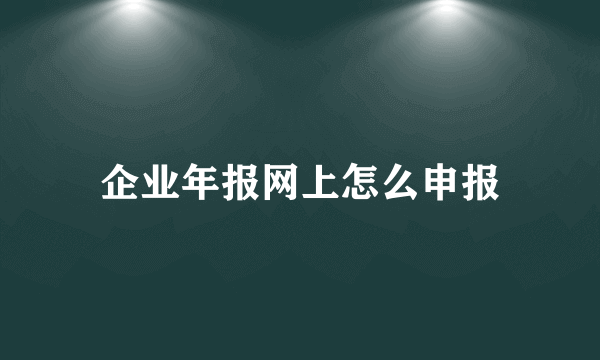 企业年报网上怎么申报