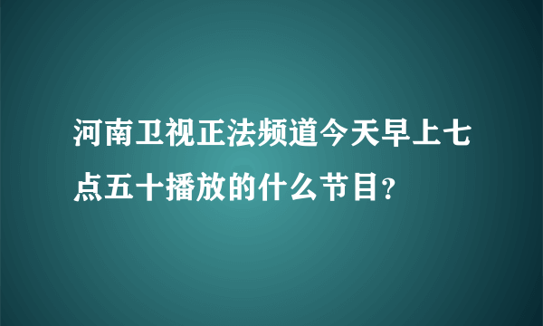 河南卫视正法频道今天早上七点五十播放的什么节目？