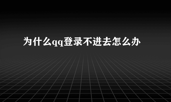 为什么qq登录不进去怎么办