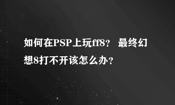 如何在PSP上玩ff8？ 最终幻想8打不开该怎么办？