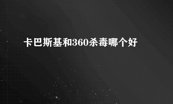 卡巴斯基和360杀毒哪个好