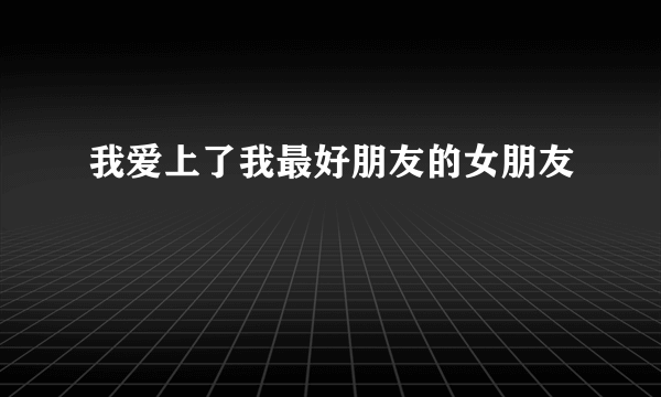 我爱上了我最好朋友的女朋友