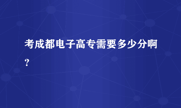 考成都电子高专需要多少分啊？