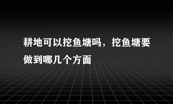 耕地可以挖鱼塘吗，挖鱼塘要做到哪几个方面