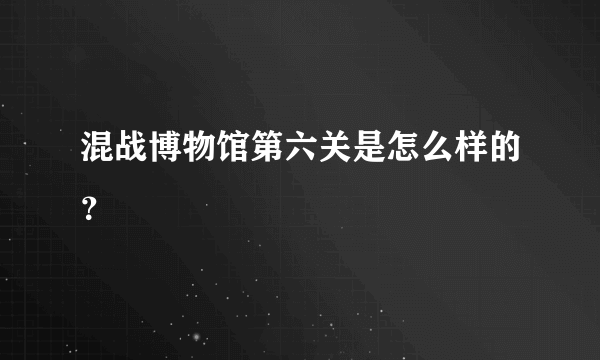 混战博物馆第六关是怎么样的？