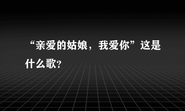 “亲爱的姑娘，我爱你”这是什么歌？