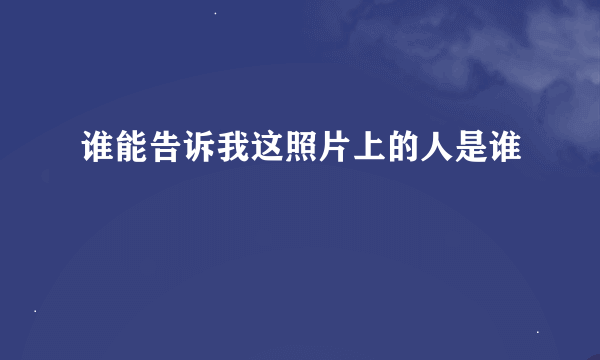 谁能告诉我这照片上的人是谁