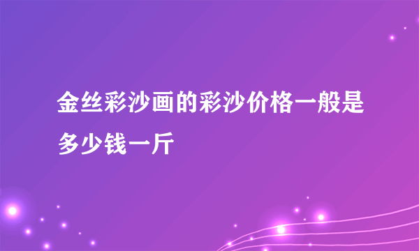 金丝彩沙画的彩沙价格一般是多少钱一斤