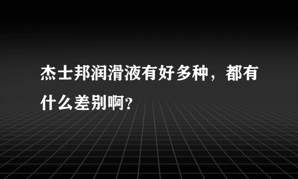 杰士邦润滑液有好多种，都有什么差别啊？