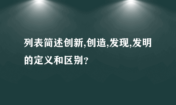 列表简述创新,创造,发现,发明的定义和区别？