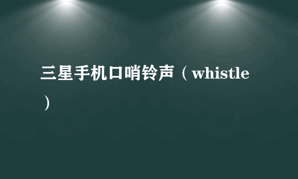 三星手机口哨铃声（whistle）