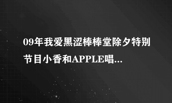 09年我爱黑涩棒棒堂除夕特别节目小香和APPLE唱的那首歌？