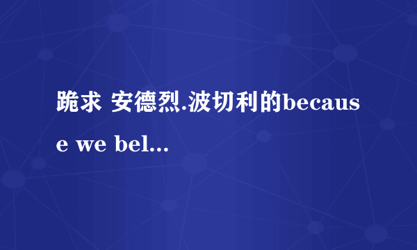 跪求 安德烈.波切利的because we believe的中文歌词！