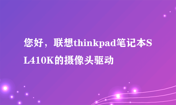 您好，联想thinkpad笔记本SL410K的摄像头驱动