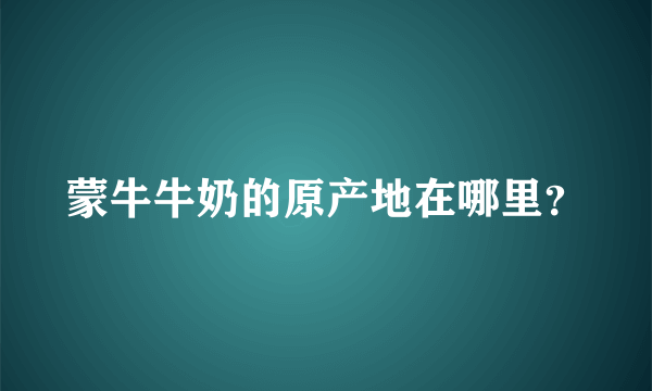 蒙牛牛奶的原产地在哪里？