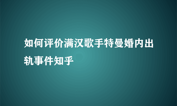 如何评价满汉歌手特曼婚内出轨事件知乎