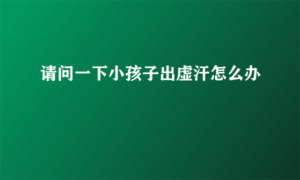 请问一下小孩子出虚汗怎么办