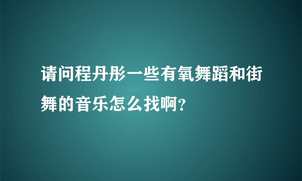 请问程丹彤一些有氧舞蹈和街舞的音乐怎么找啊？