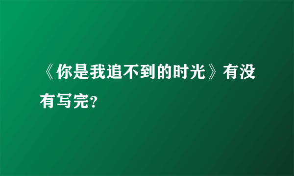 《你是我追不到的时光》有没有写完？