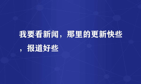 我要看新闻，那里的更新快些，报道好些