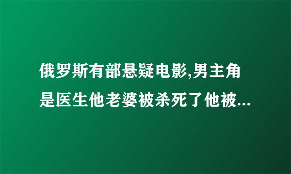 俄罗斯有部悬疑电影,男主角是医生他老婆被杀死了他被冤枉抓起来......求名字