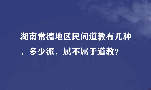 湖南常德地区民间道教有几种，多少派，属不属于道教？