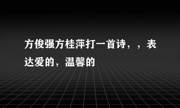 方俊强方桂萍打一首诗，，表达爱的，温馨的