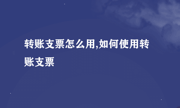 转账支票怎么用,如何使用转账支票