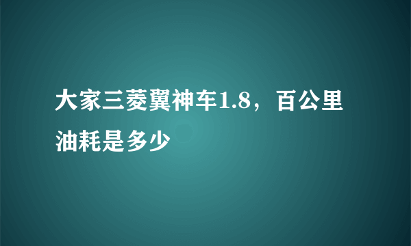 大家三菱翼神车1.8，百公里油耗是多少