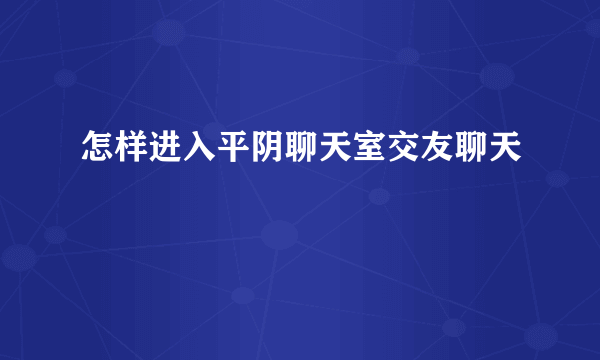 怎样进入平阴聊天室交友聊天