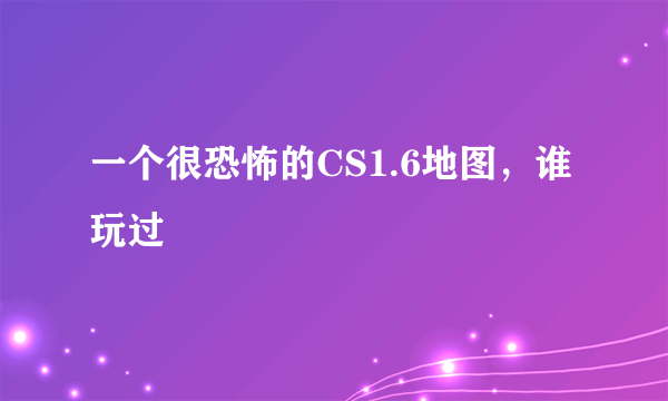 一个很恐怖的CS1.6地图，谁玩过