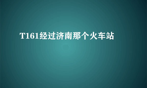 T161经过济南那个火车站