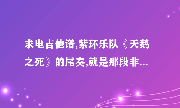 求电吉他谱,紫环乐队《天鹅之死》的尾奏,就是那段非常经典的SOLO,我要的是GTP格式的谱子