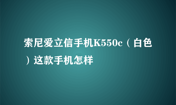 索尼爱立信手机K550c（白色）这款手机怎样