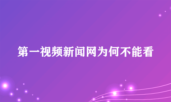 第一视频新闻网为何不能看