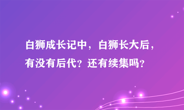 白狮成长记中，白狮长大后，有没有后代？还有续集吗？