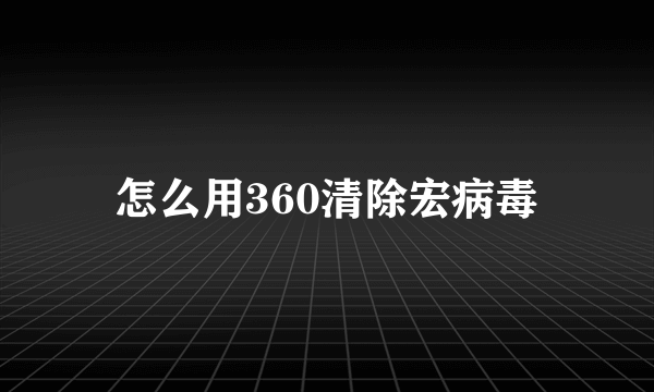 怎么用360清除宏病毒