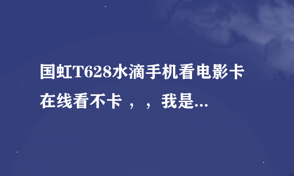 国虹T628水滴手机看电影卡 在线看不卡 ，，我是下载到内存卡里看的 有点卡，