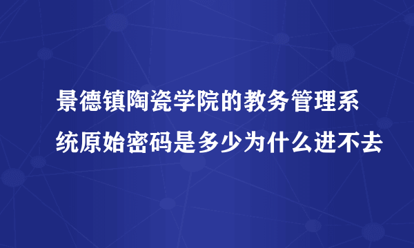 景德镇陶瓷学院的教务管理系统原始密码是多少为什么进不去