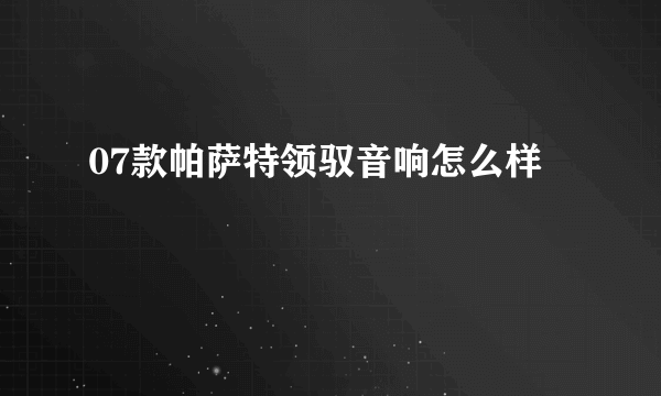 07款帕萨特领驭音响怎么样