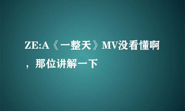 ZE:A《一整天》MV没看懂啊，那位讲解一下