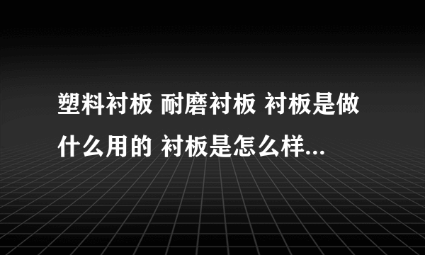 塑料衬板 耐磨衬板 衬板是做什么用的 衬板是怎么样固定的 衬板价格